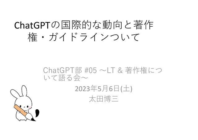 ChatGPTの国際的な動向と著作
権・ガイドラインついて
ChatGPT部 #05 ～LT & 著作権につ
いて語る会～
2023年5月6日(土)
太田博三
