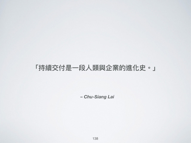 – Chu-Siang Lai
「持續交付是⼀一段⼈人類與企業的進化史。」
138

