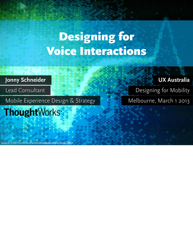 source: http://www.ﬂickr.com/photos/altemark/304079314
Designing for
Voice Interactions
UX Australia
Designing for Mobility
Melbourne, March 1 2013
Jonny Schneider
Lead Consultant
Mobile Experience Design & Strategy
