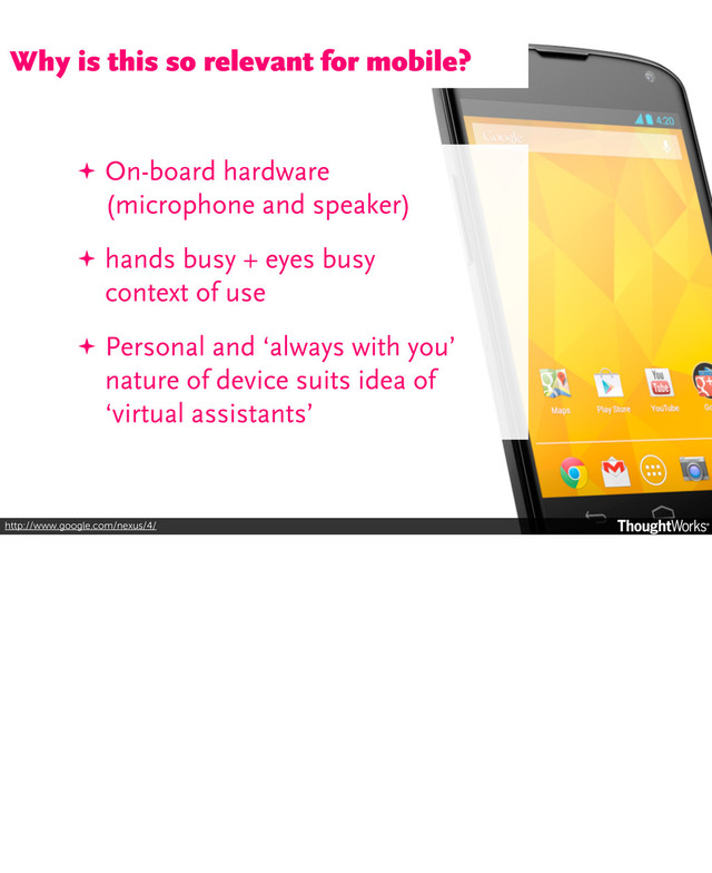 http://www.google.com/nexus/4/
✦ On-board hardware
(microphone and speaker)
✦ hands busy + eyes busy
context of use
✦ Personal and ‘always with you’
nature of device suits idea of
‘virtual assistants’
Why is this so relevant for mobile?
