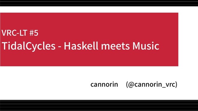 VRC-LT #5
TidalCycles - Haskell meets Music
cannorin (@cannorin_vrc)
