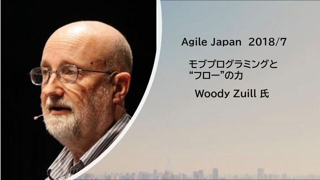 Agile Japan ２０１８/7
モブプログラミングと
“フロー”の力
Woody Zuill 氏
