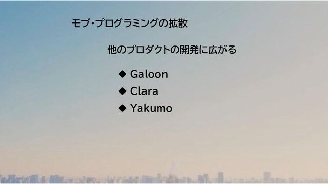 モブ・プログラミングの拡散
他のプロダクトの開発に広がる
◆ Galoon
◆ Clara
◆ Yakumo
