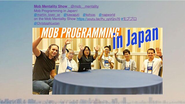 Mob Mentality Show @mob__mentality
Mob Programming in Japan!
@martin_lover_se @kawaguti @kohzas @nagworld
on the Mob Mentality Show https://youtu.be/Pu_zpVQrv70 #モブプロ
@ChristophLucian
