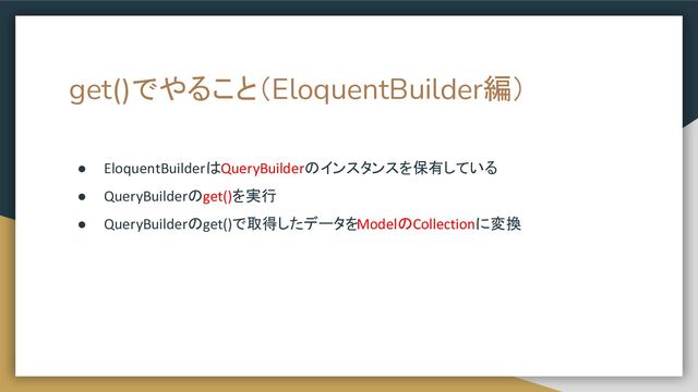 get()でやること（EloquentBuilder編）
● EloquentBuilderはQueryBuilderのインスタンスを保有している
● QueryBuilderのget()を実行
● QueryBuilderのget()で取得したデータをModelのCollectionに変換
