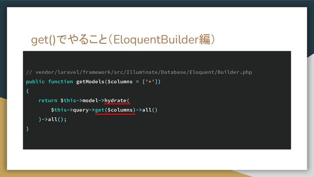 get()でやること（EloquentBuilder編）
// vendor/laravel/framework/src/Illuminate/Database/Eloquent/Builder.php
public function getModels($columns = ['*'])
{
return $this->model->hydrate(
$this->query->get($columns)->all()
)->all();
}
