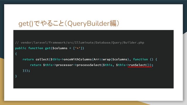 get()でやること（QueryBuilder編）
// vendor/laravel/framework/src/Illuminate/Database/Query/Builder.php
public function get($columns = ['*'])
{
return collect($this->onceWithColumns(Arr::wrap($columns), function () {
return $this->processor->processSelect($this, $this->runSelect());
}));
}
