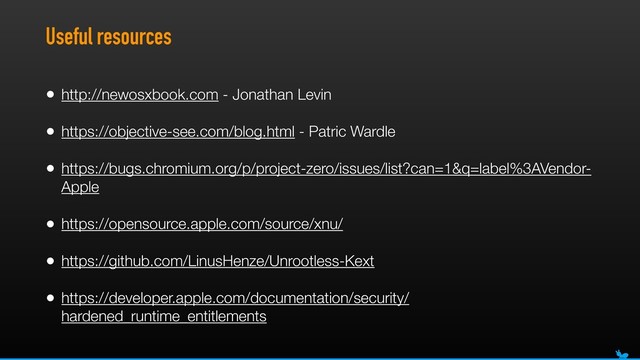 Useful resources
• http://newosxbook.com - Jonathan Levin
• https://objective-see.com/blog.html - Patric Wardle
• https://bugs.chromium.org/p/project-zero/issues/list?can=1&q=label%3AVendor-
Apple
• https://opensource.apple.com/source/xnu/
• https://github.com/LinusHenze/Unrootless-Kext
• https://developer.apple.com/documentation/security/
hardened_runtime_entitlements
