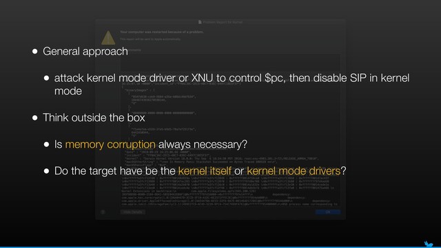 • General approach
• attack kernel mode driver or XNU to control $pc, then disable SIP in kernel
mode
• Think outside the box
• Is memory corruption always necessary?
• Do the target have be the kernel itself or kernel mode drivers?
