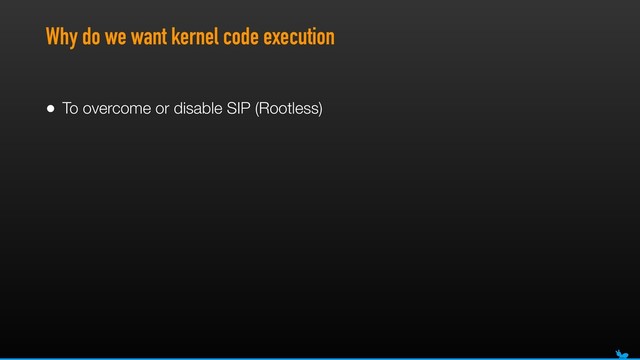 Why do we want kernel code execution
• To overcome or disable SIP (Rootless)
