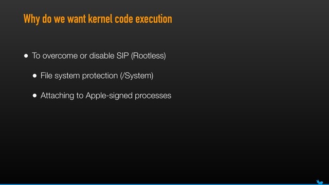 Why do we want kernel code execution
• To overcome or disable SIP (Rootless)
• File system protection (/System)
• Attaching to Apple-signed processes
