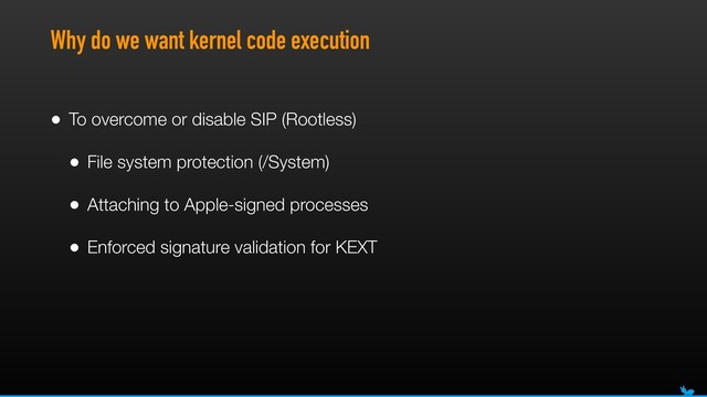 Why do we want kernel code execution
• To overcome or disable SIP (Rootless)
• File system protection (/System)
• Attaching to Apple-signed processes
• Enforced signature validation for KEXT
