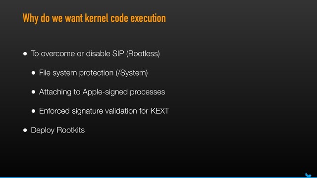 Why do we want kernel code execution
• To overcome or disable SIP (Rootless)
• File system protection (/System)
• Attaching to Apple-signed processes
• Enforced signature validation for KEXT
• Deploy Rootkits

