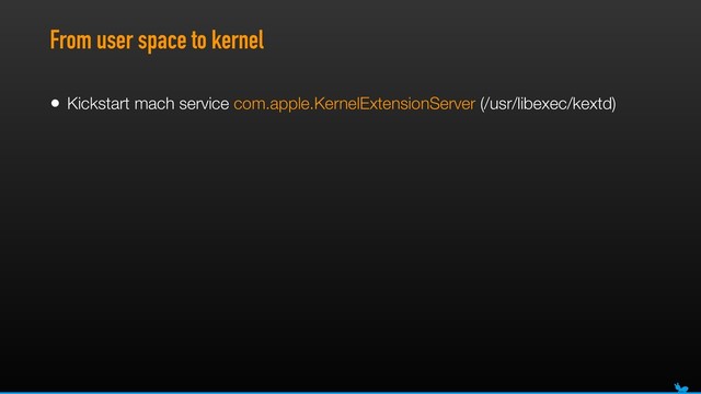 From user space to kernel
• Kickstart mach service com.apple.KernelExtensionServer (/usr/libexec/kextd)
