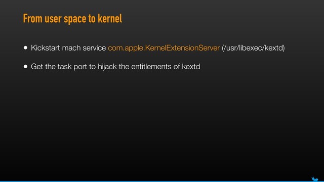 From user space to kernel
• Kickstart mach service com.apple.KernelExtensionServer (/usr/libexec/kextd)
• Get the task port to hijack the entitlements of kextd

