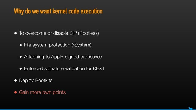 Why do we want kernel code execution
• To overcome or disable SIP (Rootless)
• File system protection (/System)
• Attaching to Apple-signed processes
• Enforced signature validation for KEXT
• Deploy Rootkits
• Gain more pwn points
