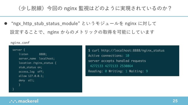 25
（少し脱線）今回の nginx 監視はどのように実現されているのか？
l “ngx_http_stub_status_module” というモジュールを nginx に対して
設定することで、nginx からのメトリックの取得を可能にしています
nginx.conf
