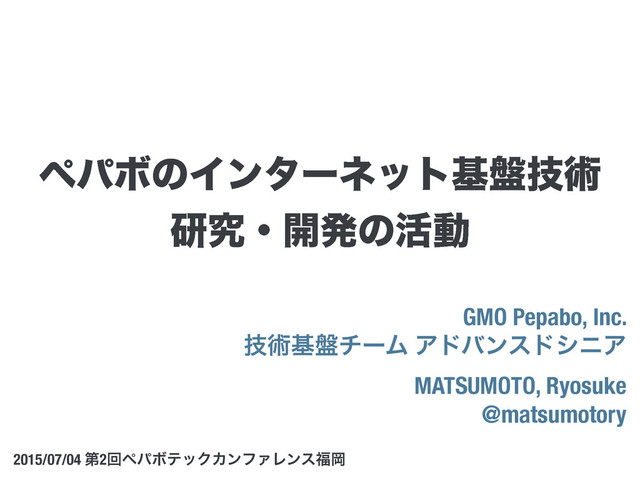 GMO Pepabo, Inc.
ٕज़ج൫νʔϜ ΞυόϯευγχΞ
MATSUMOTO, Ryosuke
@matsumotory
2015/07/04 ୈ2ճϖύϘςοΫΧϯϑΝϨϯε෱Ԭ
ϖύϘͷΠϯλʔωοτج൫ٕज़
ݚڀɾ։ൃͷ׆ಈ
