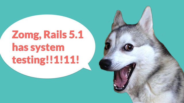 Zomg, Rails 5.1
has system
testing!!1!11!
