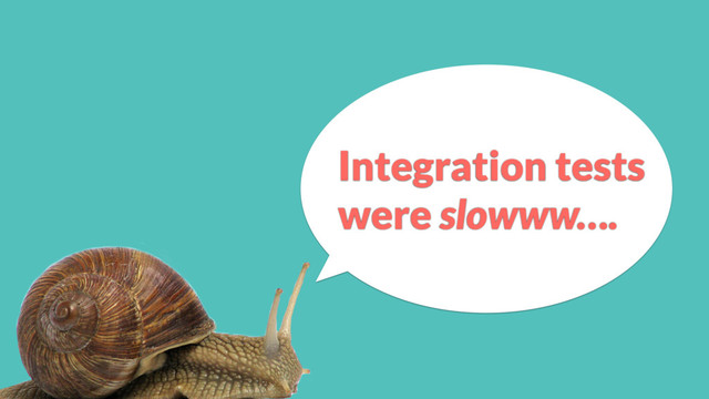 Integration tests
were slowww….
