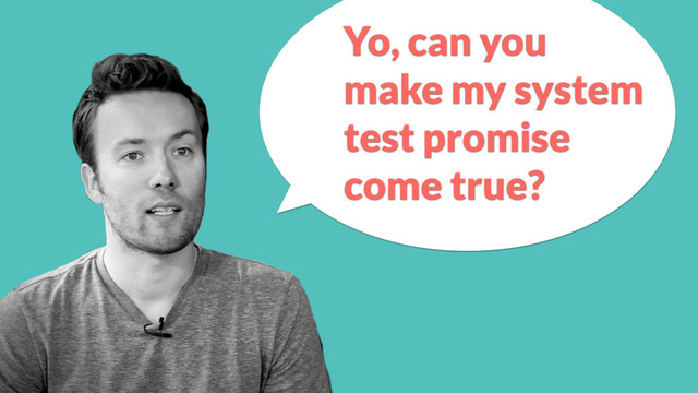 Yo, can you
make my system
test promise
come true?
