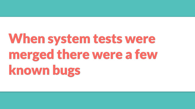 When system tests were
merged there were a few
known bugs
