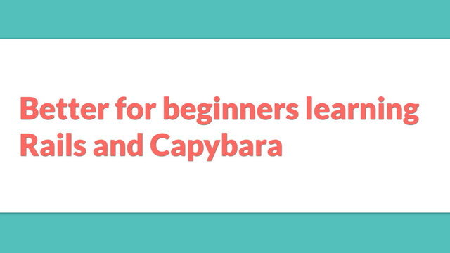 Better for beginners learning
Rails and Capybara
