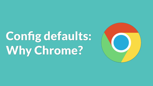 Conﬁg defaults:
Why Chrome?
