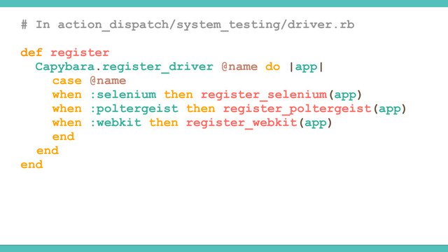 # In action_dispatch/system_testing/driver.rb
def register
Capybara.register_driver @name do |app|
case @name
when :selenium then register_selenium(app)
when :poltergeist then register_poltergeist(app)
when :webkit then register_webkit(app)
end
end
end
