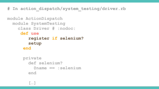 # In action_dispatch/system_testing/driver.rb
module ActionDispatch
module SystemTesting
class Driver # :nodoc:
def use
register if selenium?
setup
end
private
def selenium?
@name == :selenium
end
[…]
