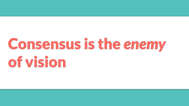 Consensus is the enemy
of vision
