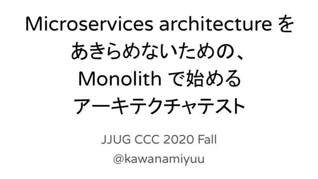 Microservices architecture を
あきらめないための、
Monolith で始める
アーキテクチャテスト
JJUG CCC 2020 Fall
@kawanamiyuu
