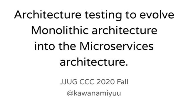 Architecture testing to evolve
Monolithic architecture
into the Microservices
architecture.
JJUG CCC 2020 Fall
@kawanamiyuu
