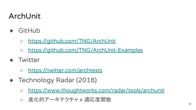 ArchUnit
● GitHub
○ https://github.com/TNG/ArchUnit
○ https://github.com/TNG/ArchUnit-Examples
● Twitter
○ https://twitter.com/archtests
● Technology Radar (2018)
○ https://www.thoughtworks.com/radar/tools/archunit
○ 進化的アーキテクチャ x 適応度関数
51
