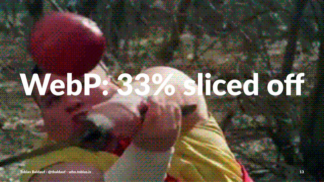 WebP:&33%&sliced&oﬀ
Tobias'Baldauf'-'@tbaldauf'-'who.tobias.is 13
