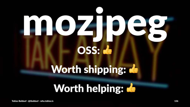 mozjpeg
OSS:$!
Worth&shipping:&!
Worth&helping:&!
Tobias'Baldauf'-'@tbaldauf'-'who.tobias.is 136
