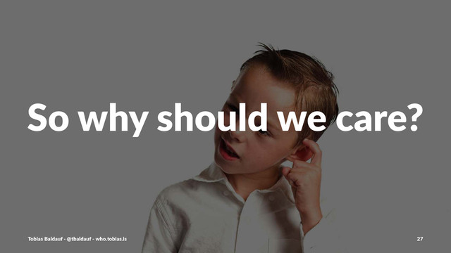 So#why#should#we#care?
Tobias'Baldauf'-'@tbaldauf'-'who.tobias.is 27
