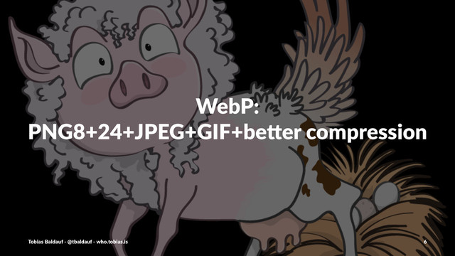 WebP:
PNG8+24+JPEG+GIF+be0er2compression
Tobias'Baldauf'-'@tbaldauf'-'who.tobias.is 6
