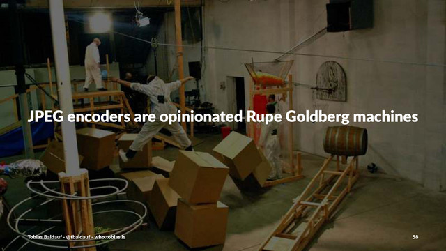 JPEG%encoders%are%opinionated%Rupe%Goldberg%machines
Tobias'Baldauf'-'@tbaldauf'-'who.tobias.is 58
