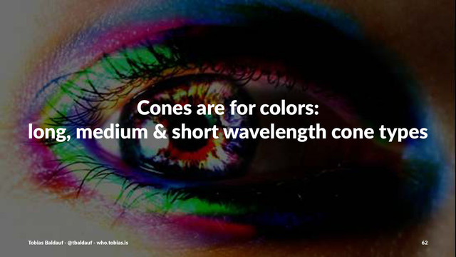 Cones&are&for&colors:
long,&medium&&&short&wavelength&cone&types
Tobias'Baldauf'-'@tbaldauf'-'who.tobias.is 62
