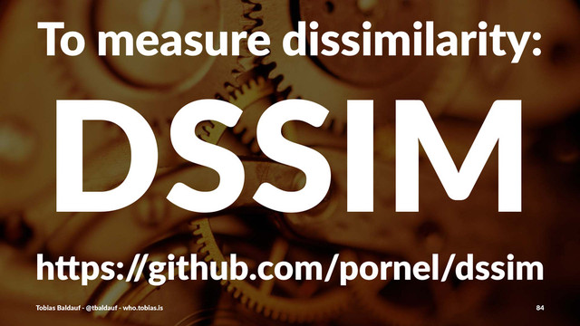 To#measure#dissimilarity:
DSSIM
h"ps:/
/github.com/pornel/dssim
Tobias'Baldauf'-'@tbaldauf'-'who.tobias.is 84

