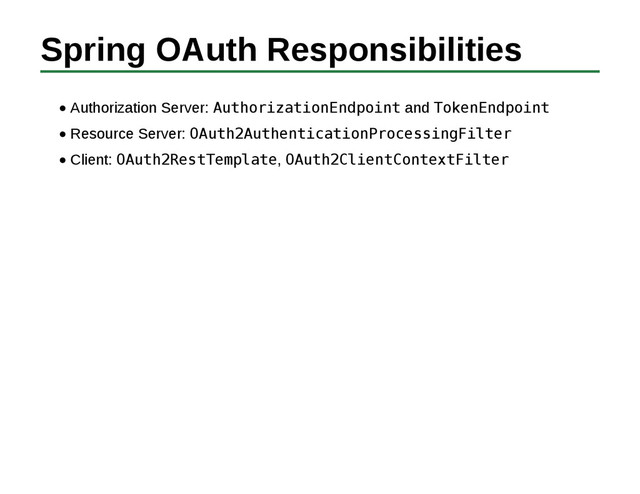 Spring OAuth Responsibilities
Authorization Server: AuthorizationEndpoint and TokenEndpoint
Resource Server: OAuth2AuthenticationProcessingFilter
Client: OAuth2RestTemplate, OAuth2ClientContextFilter
