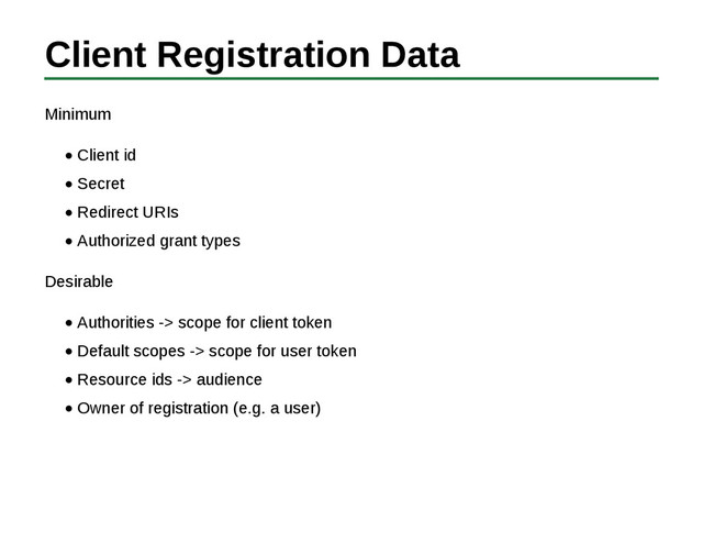 Client Registration Data
Minimum
Client id
Secret
Redirect URIs
Authorized grant types
Desirable
Authorities -> scope for client token
Default scopes -> scope for user token
Resource ids -> audience
Owner of registration (e.g. a user)
