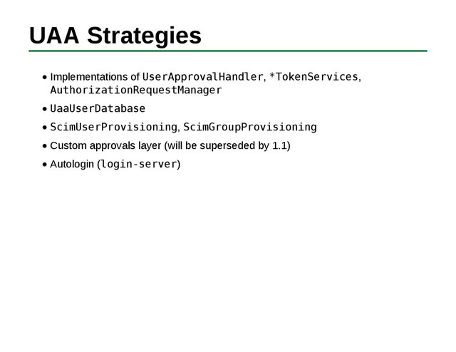 UAA Strategies
Implementations of UserApprovalHandler, *TokenServices,
AuthorizationRequestManager
UaaUserDatabase
ScimUserProvisioning, ScimGroupProvisioning
Custom approvals layer (will be superseded by 1.1)
Autologin (login-server)
