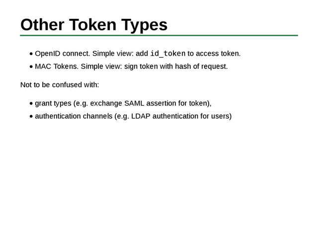 Other Token Types
OpenID connect. Simple view: add id_token to access token.
MAC Tokens. Simple view: sign token with hash of request.
Not to be confused with:
grant types (e.g. exchange SAML assertion for token),
authentication channels (e.g. LDAP authentication for users)
