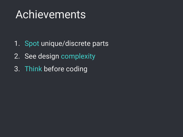 Achievements
1. Spot unique/discrete parts
2. See design complexity
3. Think before coding
