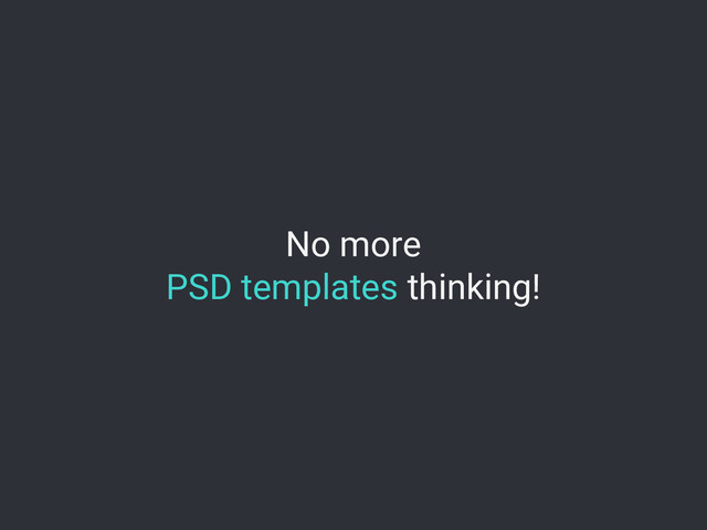 No more
PSD templates thinking!
