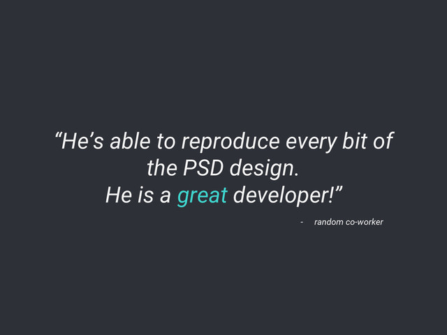 “He’s able to reproduce every bit of
the PSD design.
He is a great developer!”
- random co-worker

