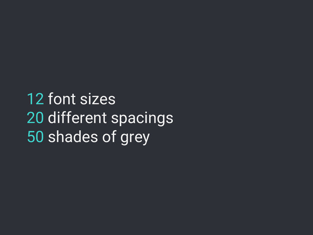 12 font sizes
20 different spacings
50 shades of grey
