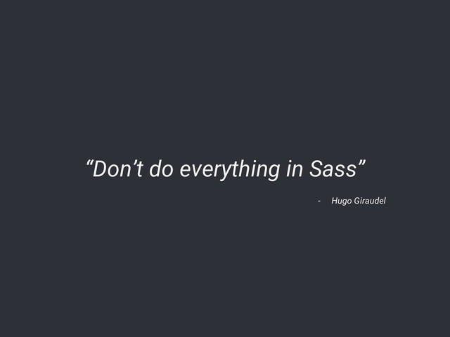 - Hugo Giraudel
“Don’t do everything in Sass”
